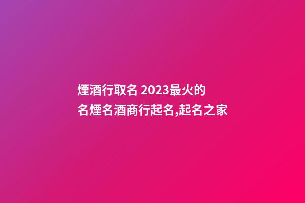 煙酒行取名 2023最火的名煙名酒商行起名,起名之家-第1張-店鋪起名-玄機派